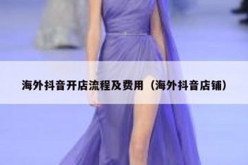 海外抖音开店流程及费用（海外抖音店铺）