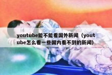 youtube能不能看国外新闻（youtube怎么看一些国内看不到的新闻）