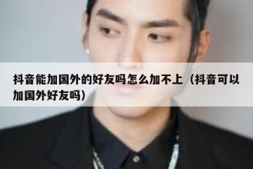 抖音能加国外的好友吗怎么加不上（抖音可以加国外好友吗）