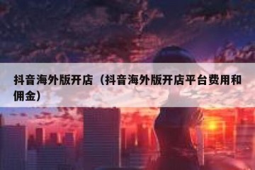 抖音海外版开店（抖音海外版开店平台费用和佣金）