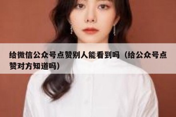 给微信公众号点赞别人能看到吗（给公众号点赞对方知道吗）