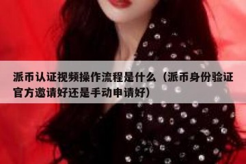 派币认证视频操作流程是什么（派币身份验证官方邀请好还是手动申请好）