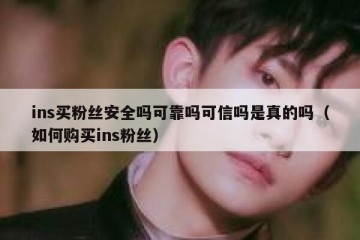 ins买粉丝安全吗可靠吗可信吗是真的吗（如何购买ins粉丝）