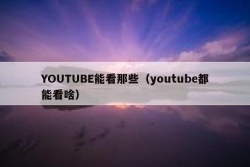 YOUTUBE能看那些（youtube都能看啥）