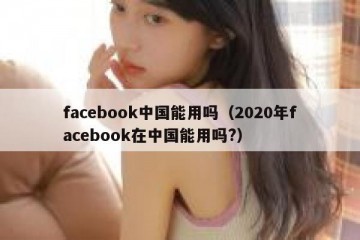 facebook中国能用吗（2020年facebook在中国能用吗?）