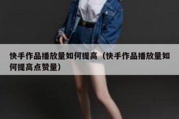 快手作品播放量如何提高（快手作品播放量如何提高点赞量）