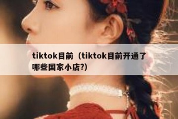 tiktok目前（tiktok目前开通了哪些国家小店?）