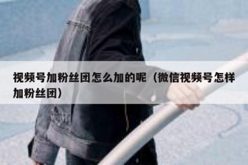 视频号加粉丝团怎么加的呢（微信视频号怎样加粉丝团）
