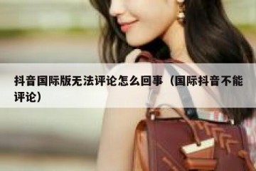 抖音国际版无法评论怎么回事（国际抖音不能评论）