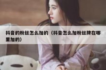 抖音的粉丝怎么加的（抖音怎么加粉丝牌在哪里加的）