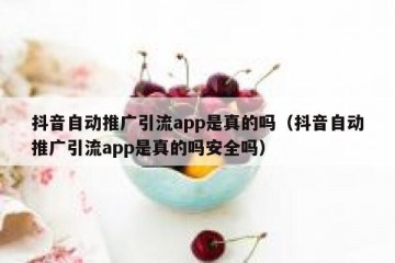 抖音自动推广引流app是真的吗（抖音自动推广引流app是真的吗安全吗）
