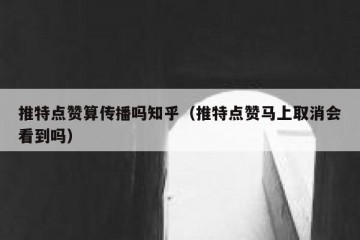 推特点赞算传播吗知乎（推特点赞马上取消会看到吗）