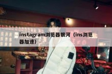 instagram浏览器银河（ins浏览器加速）