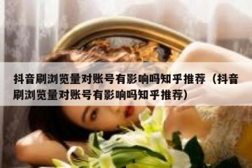 抖音刷浏览量对账号有影响吗知乎推荐（抖音刷浏览量对账号有影响吗知乎推荐）