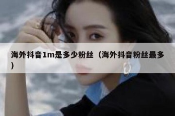 海外抖音1m是多少粉丝（海外抖音粉丝最多）