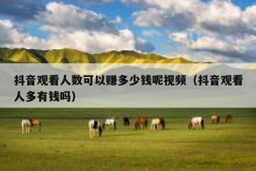 抖音观看人数可以赚多少钱呢视频（抖音观看人多有钱吗）