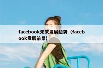 facebook未来发展趋势（facebook发展前景）