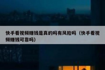 快手看视频赚钱是真的吗有风险吗（快手看视频赚钱可靠吗）