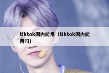 tiktok国内能用（tiktok国内能用吗）