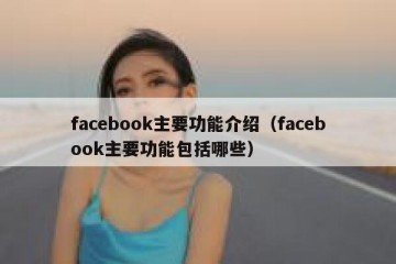 facebook主要功能介绍（facebook主要功能包括哪些）