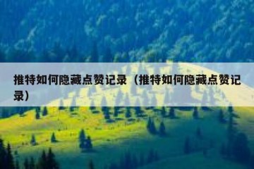 推特如何隐藏点赞记录（推特如何隐藏点赞记录）