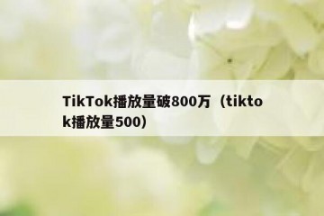 TikTok播放量破800万（tiktok播放量500）