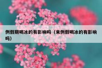例假期喝冰的有影响吗（来例假喝冰的有影响吗）