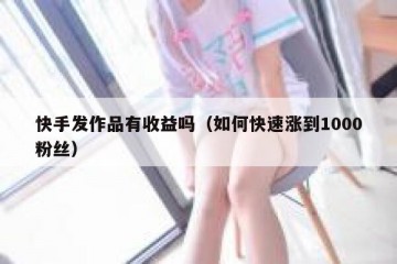 快手发作品有收益吗（如何快速涨到1000粉丝）