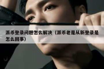 派币登录问题怎么解决（派币老是从新登录是怎么回事）