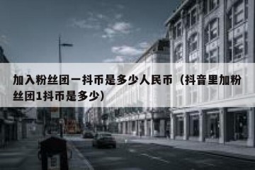 加入粉丝团一抖币是多少人民币（抖音里加粉丝团1抖币是多少）