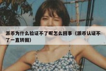 派币为什么验证不了呢怎么回事（派币认证不了一直转圈）