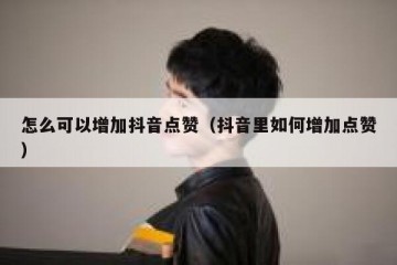 怎么可以增加抖音点赞（抖音里如何增加点赞）