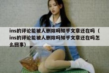 ins的评论能被人删除吗知乎文章还在吗（ins的评论能被人删除吗知乎文章还在吗怎么回事）