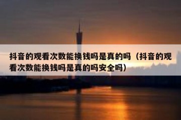 抖音的观看次数能换钱吗是真的吗（抖音的观看次数能换钱吗是真的吗安全吗）