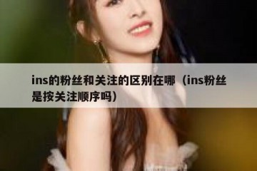 ins的粉丝和关注的区别在哪（ins粉丝是按关注顺序吗）