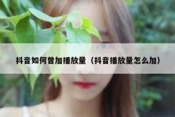 抖音如何曾加播放量（抖音播放量怎么加）