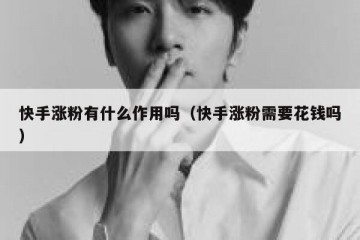 快手涨粉有什么作用吗（快手涨粉需要花钱吗）