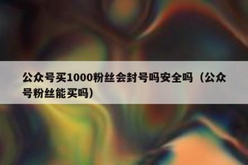 公众号买1000粉丝会封号吗安全吗（公众号粉丝能买吗）