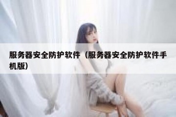 服务器安全防护软件（服务器安全防护软件手机版）