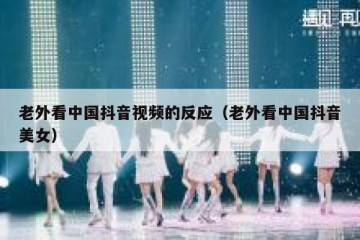 老外看中国抖音视频的反应（老外看中国抖音美女）
