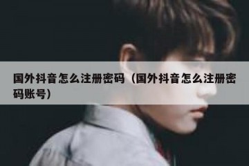 国外抖音怎么注册密码（国外抖音怎么注册密码账号）