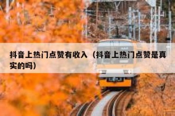 抖音上热门点赞有收入（抖音上热门点赞是真实的吗）