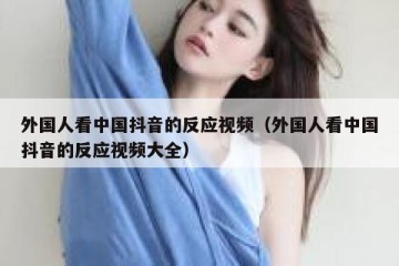 外国人看中国抖音的反应视频（外国人看中国抖音的反应视频大全）