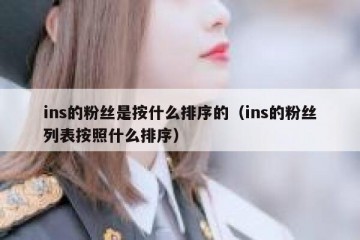 ins的粉丝是按什么排序的（ins的粉丝列表按照什么排序）