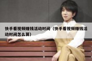 快手看视频赚钱活动时间（快手看视频赚钱活动时间怎么算）