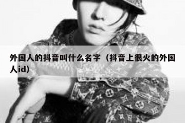 外国人的抖音叫什么名字（抖音上很火的外国人id）
