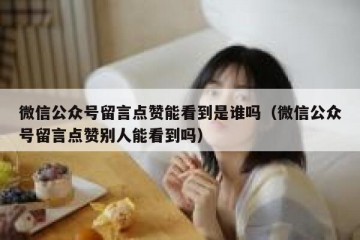 微信公众号留言点赞能看到是谁吗（微信公众号留言点赞别人能看到吗）