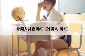 外国人抖音网红（外国人 网红）