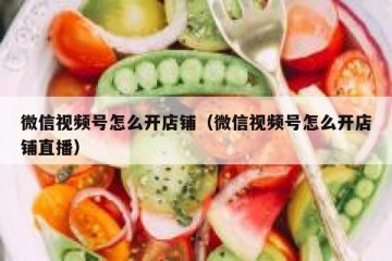 微信视频号怎么开店铺（微信视频号怎么开店铺直播）