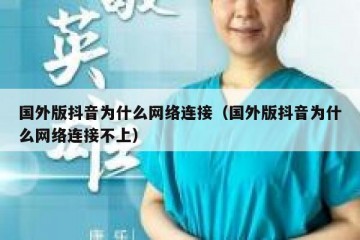 国外版抖音为什么网络连接（国外版抖音为什么网络连接不上）